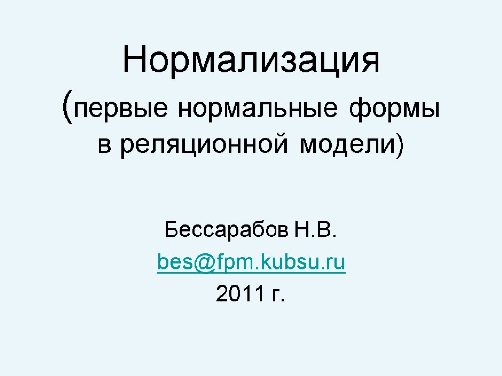 Нормализация (первые нормальные формы в реляционной модели) Бессарабов Н.В. bes@fpm.kubsu.ru 2011 г.